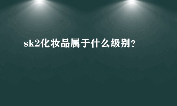 sk2化妆品属于什么级别？