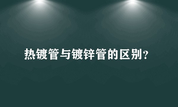 热镀管与镀锌管的区别？