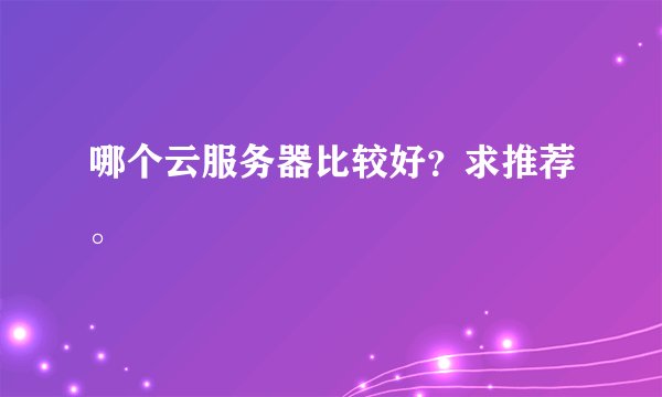 哪个云服务器比较好？求推荐。