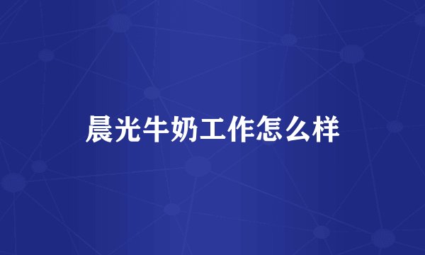 晨光牛奶工作怎么样