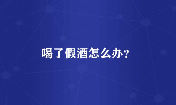 喝了假酒怎么办？