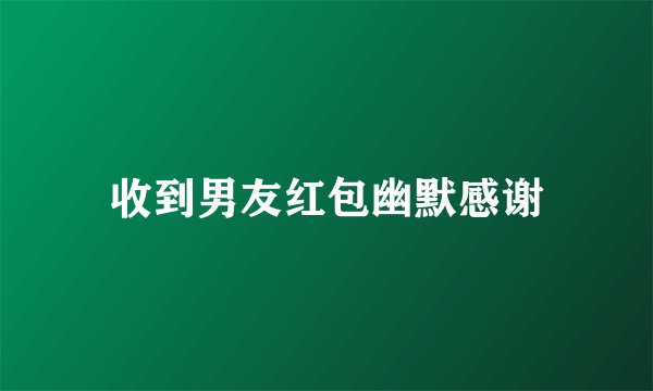 收到男友红包幽默感谢