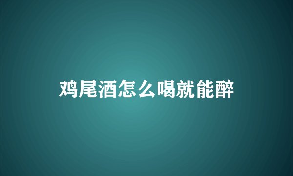 鸡尾酒怎么喝就能醉