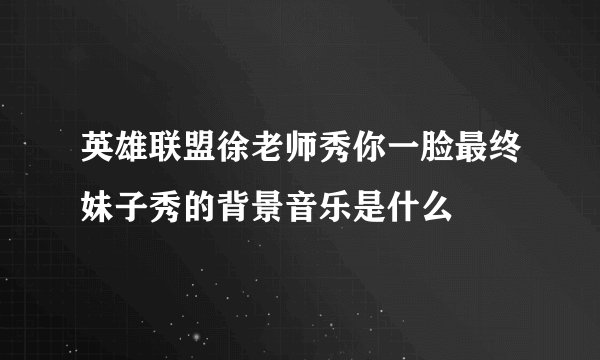 英雄联盟徐老师秀你一脸最终妹子秀的背景音乐是什么