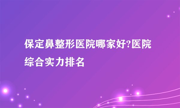 保定鼻整形医院哪家好?医院综合实力排名