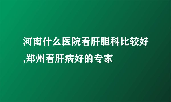 河南什么医院看肝胆科比较好,郑州看肝病好的专家