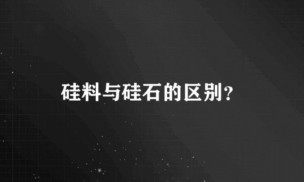 硅料与硅石的区别？