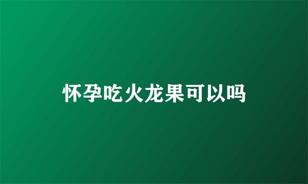 怀孕吃火龙果可以吗