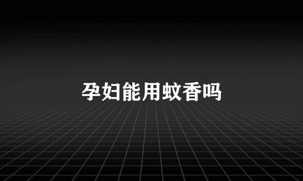 孕妇能用蚊香吗