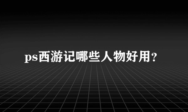 ps西游记哪些人物好用？