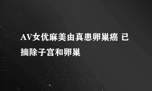 AV女优麻美由真患卵巢癌 已摘除子宫和卵巢