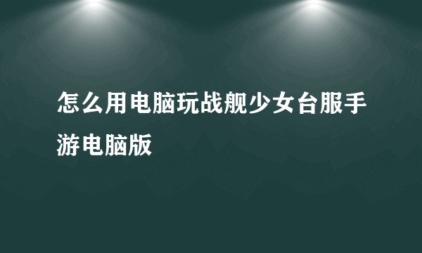 怎么用电脑玩战舰少女台服手游电脑版