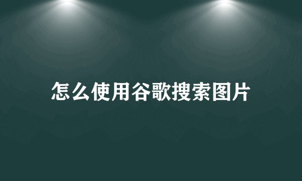 怎么使用谷歌搜索图片