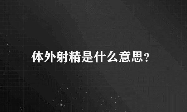 体外射精是什么意思？