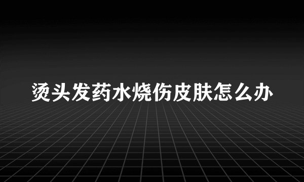 烫头发药水烧伤皮肤怎么办