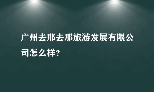 广州去那去那旅游发展有限公司怎么样？