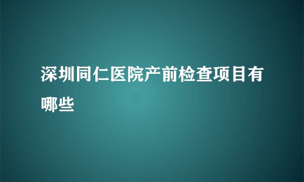 深圳同仁医院产前检查项目有哪些