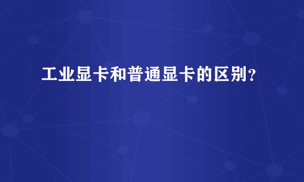 工业显卡和普通显卡的区别？