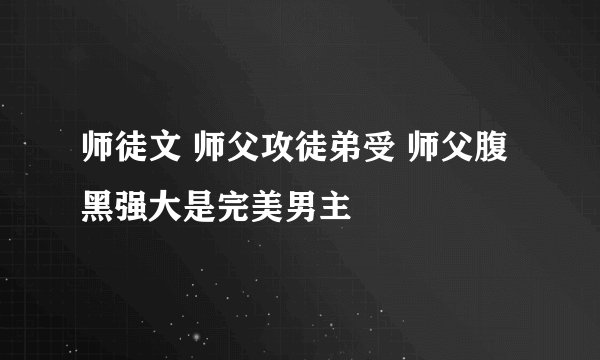 师徒文 师父攻徒弟受 师父腹黑强大是完美男主