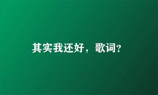 其实我还好，歌词？