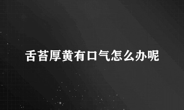 舌苔厚黄有口气怎么办呢