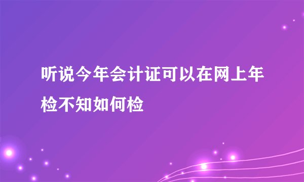 听说今年会计证可以在网上年检不知如何检