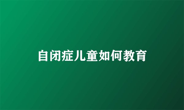 自闭症儿童如何教育