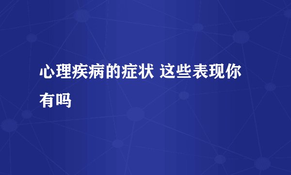 心理疾病的症状 这些表现你有吗