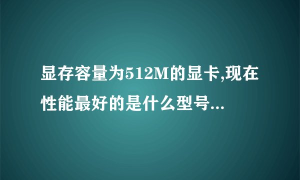 显存容量为512M的显卡,现在性能最好的是什么型号?价钱?