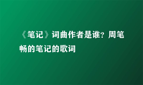 《笔记》词曲作者是谁？周笔畅的笔记的歌词