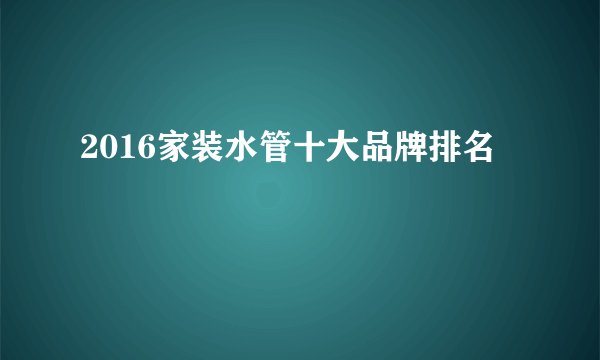 2016家装水管十大品牌排名