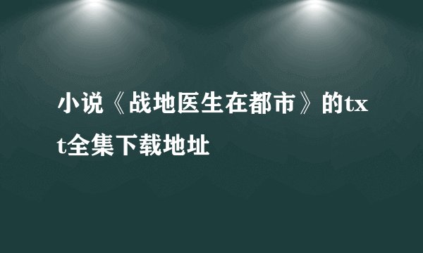 小说《战地医生在都市》的txt全集下载地址
