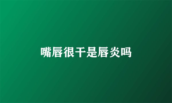 嘴唇很干是唇炎吗