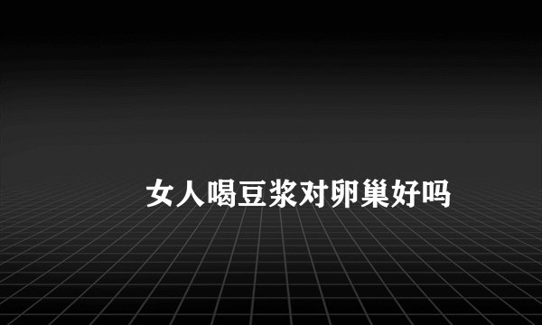 
        女人喝豆浆对卵巢好吗
    