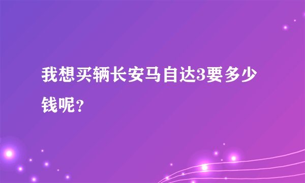 我想买辆长安马自达3要多少钱呢？