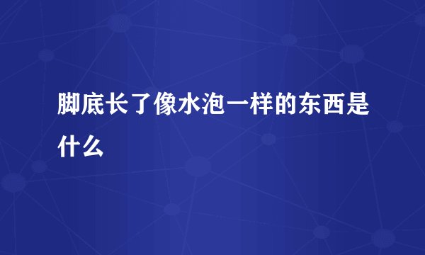 脚底长了像水泡一样的东西是什么