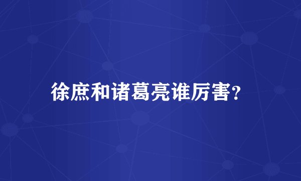徐庶和诸葛亮谁厉害？