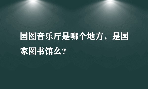 国图音乐厅是哪个地方，是国家图书馆么？