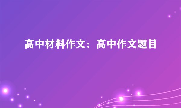 高中材料作文：高中作文题目