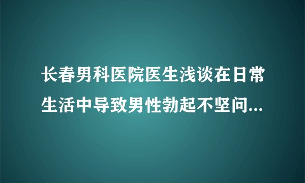 长春男科医院医生浅谈在日常生活中导致男性勃起不坚问题的原因