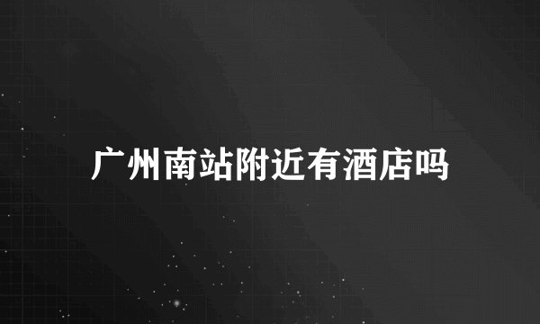 广州南站附近有酒店吗
