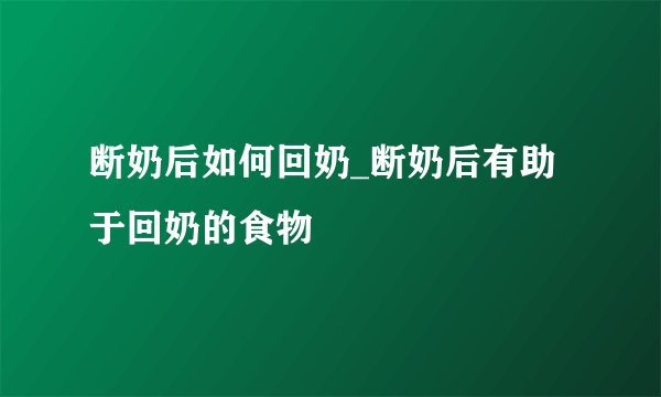 断奶后如何回奶_断奶后有助于回奶的食物