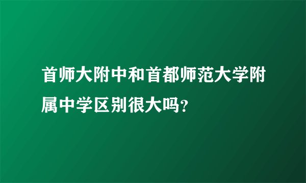 首师大附中和首都师范大学附属中学区别很大吗？