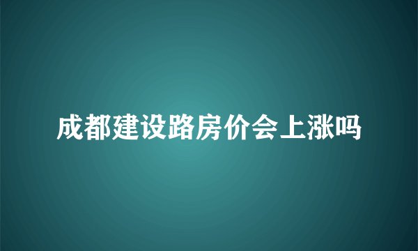 成都建设路房价会上涨吗
