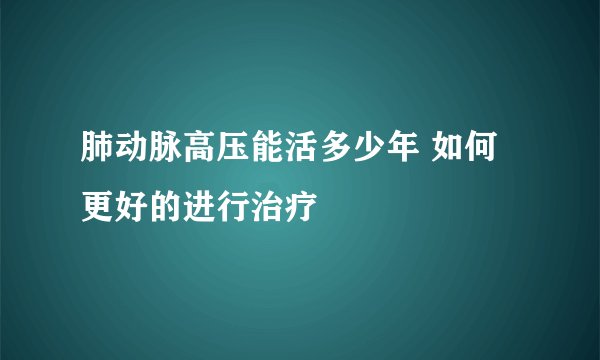 肺动脉高压能活多少年 如何更好的进行治疗