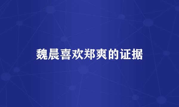 魏晨喜欢郑爽的证据