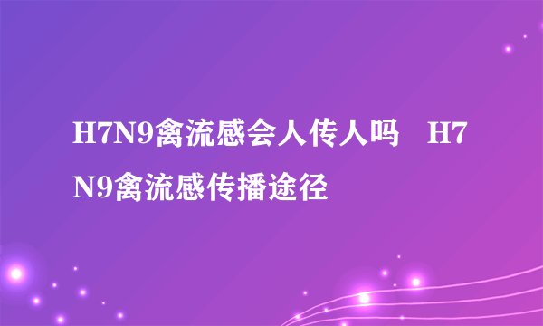 H7N9禽流感会人传人吗   H7N9禽流感传播途径