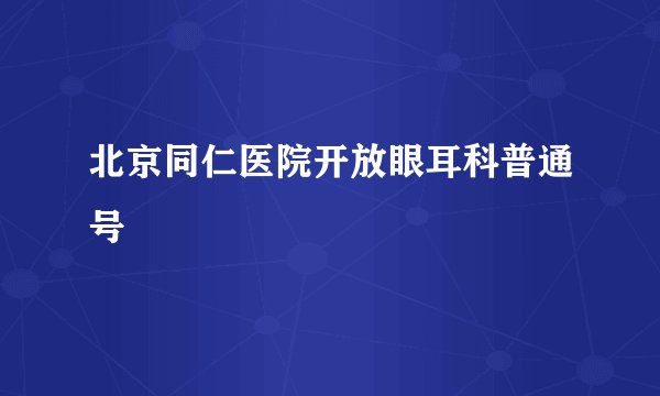 北京同仁医院开放眼耳科普通号