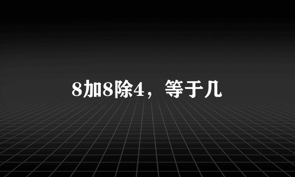 8加8除4，等于几