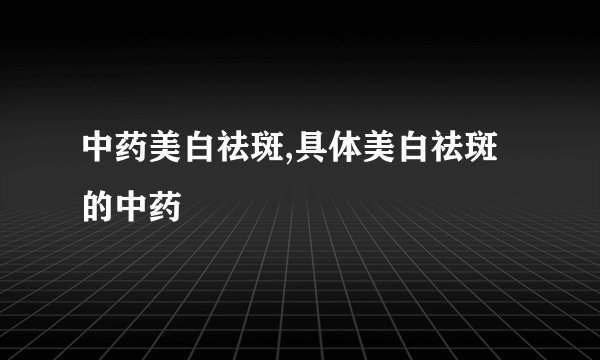 中药美白祛斑,具体美白祛斑的中药
